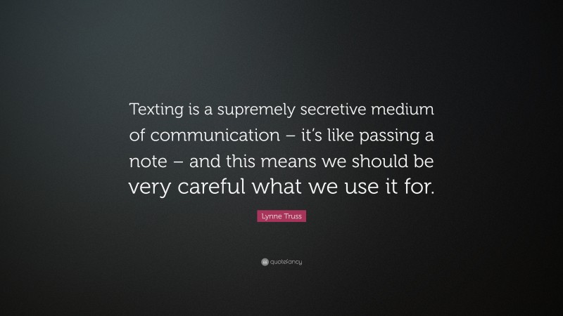 Lynne Truss Quote: “Texting is a supremely secretive medium of communication – it’s like passing a note – and this means we should be very careful what we use it for.”