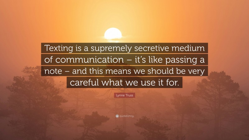 Lynne Truss Quote: “Texting is a supremely secretive medium of communication – it’s like passing a note – and this means we should be very careful what we use it for.”