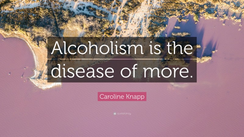 Caroline Knapp Quote: “Alcoholism is the disease of more.”