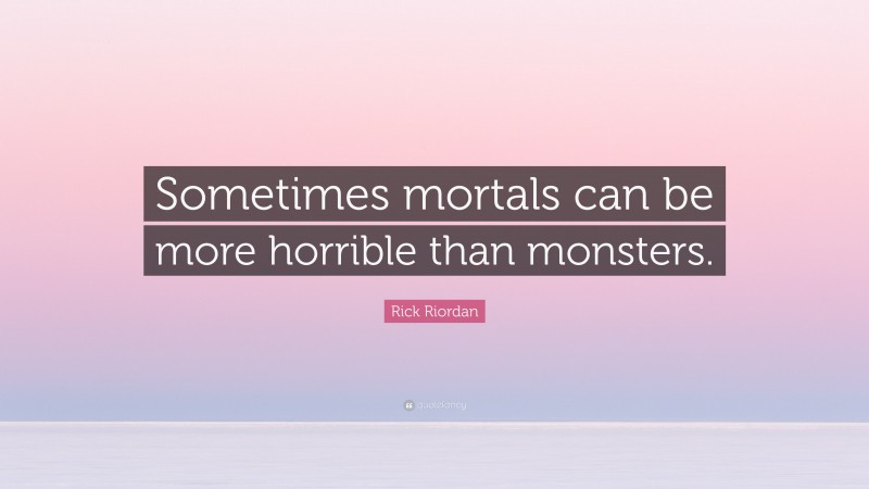 Rick Riordan Quote: “Sometimes mortals can be more horrible than monsters.”