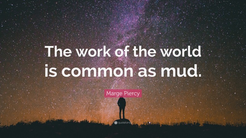Marge Piercy Quote: “The work of the world is common as mud.”