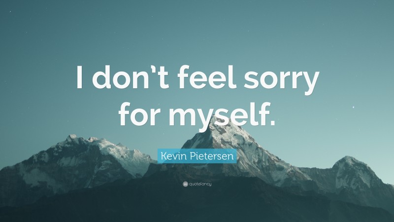 Kevin Pietersen Quote: “I don’t feel sorry for myself.”