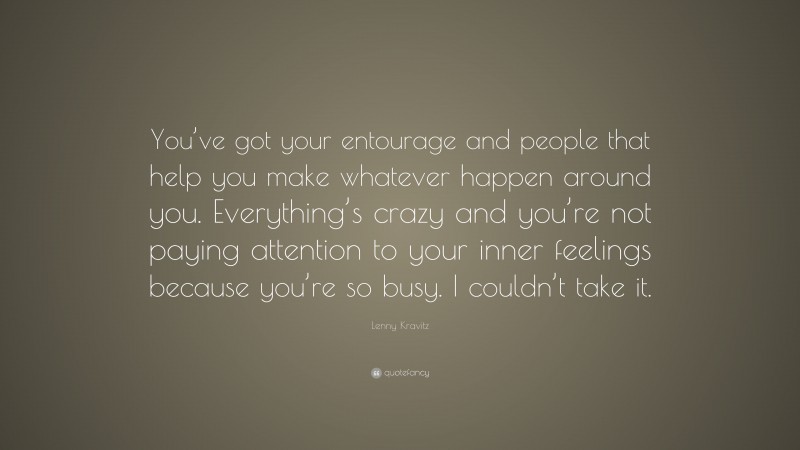 Lenny Kravitz Quote: “You’ve got your entourage and people that help you make whatever happen around you. Everything’s crazy and you’re not paying attention to your inner feelings because you’re so busy. I couldn’t take it.”