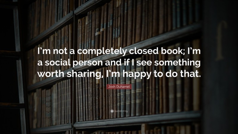 Josh Duhamel Quote: “I’m not a completely closed book; I’m a social person and if I see something worth sharing, I’m happy to do that.”