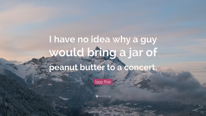 Iggy Pop Quote: “I have no idea why a guy would bring a jar of peanut butter to a concert.”
