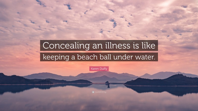 Karen Duffy Quote: “Concealing an illness is like keeping a beach ball under water.”