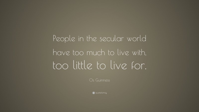 Os Guinness Quote: “People in the secular world have too much to live with, too little to live for.”