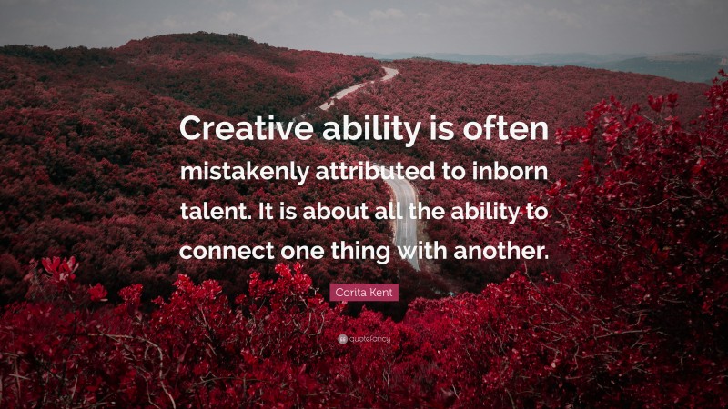 Corita Kent Quote: “Creative ability is often mistakenly attributed to inborn talent. It is about all the ability to connect one thing with another.”