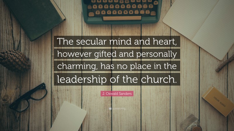 J. Oswald Sanders Quote: “The secular mind and heart, however gifted and personally charming, has no place in the leadership of the church.”