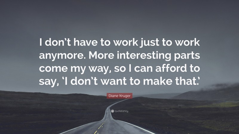 Diane Kruger Quote: “I don’t have to work just to work anymore. More interesting parts come my way, so I can afford to say, ‘I don’t want to make that.’”