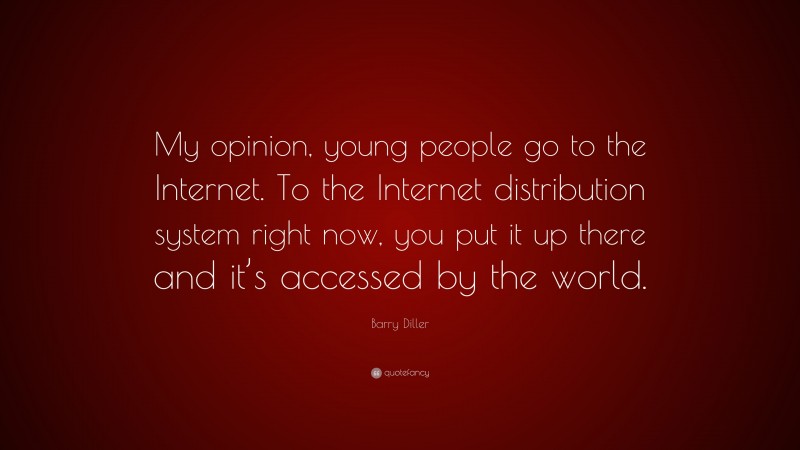 Barry Diller Quote: “My opinion, young people go to the Internet. To the Internet distribution system right now, you put it up there and it’s accessed by the world.”