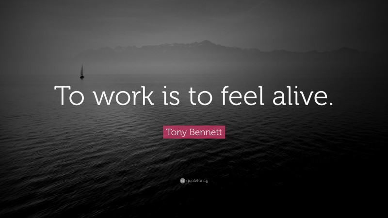 Tony Bennett Quote: “To work is to feel alive.”