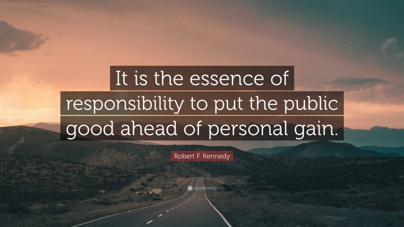 Robert F. Kennedy Quote: “It is the essence of responsibility to put the public good ahead of personal gain.”