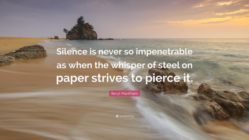 Beryl Markham Quote: “Silence is never so impenetrable as when the whisper of steel on paper strives to pierce it.”