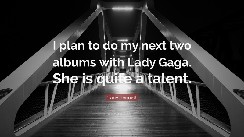 Tony Bennett Quote: “I plan to do my next two albums with Lady Gaga. She is quite a talent.”