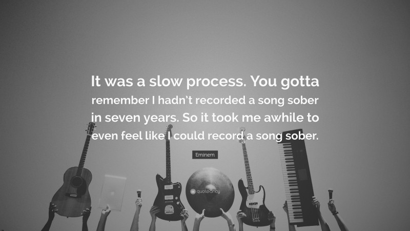 Eminem Quote: “It was a slow process. You gotta remember I hadn’t recorded a song sober in seven years. So it took me awhile to even feel like I could record a song sober.”