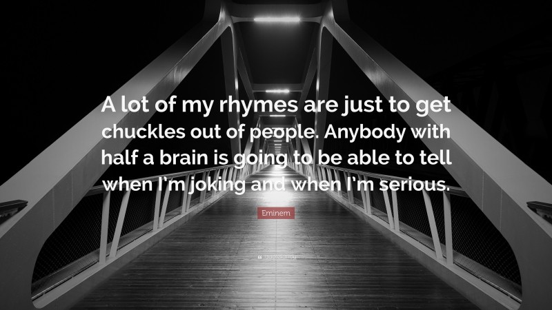 Eminem Quote: “A lot of my rhymes are just to get chuckles out of people. Anybody with half a brain is going to be able to tell when I’m joking and when I’m serious.”