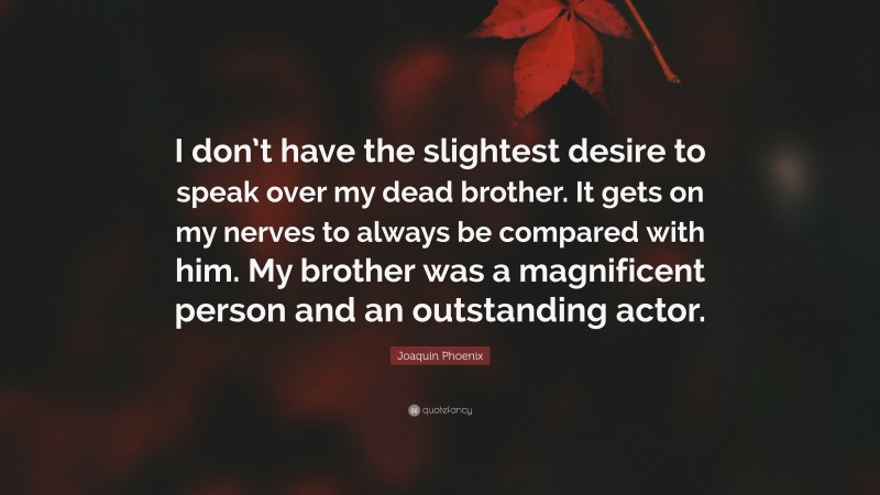 Joaquin Phoenix Quote: “I don’t have the slightest desire to speak over my dead brother. It gets on my nerves to always be compared with him. My brother was a magnificent person and an outstanding actor.”