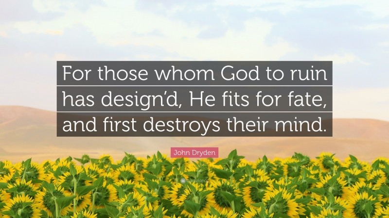 John Dryden Quote: “For those whom God to ruin has design’d, He fits for fate, and first destroys their mind.”