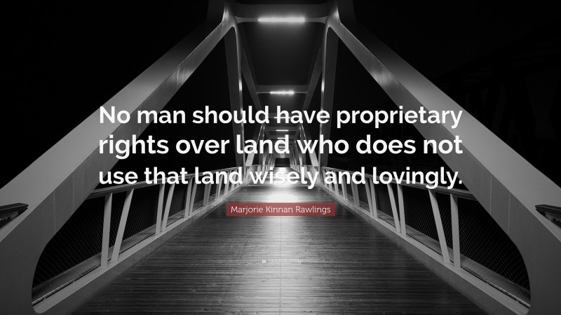 Marjorie Kinnan Rawlings Quote: “No man should have proprietary rights over land who does not use that land wisely and lovingly.”