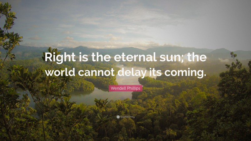 Wendell Phillips Quote: “Right is the eternal sun; the world cannot delay its coming.”