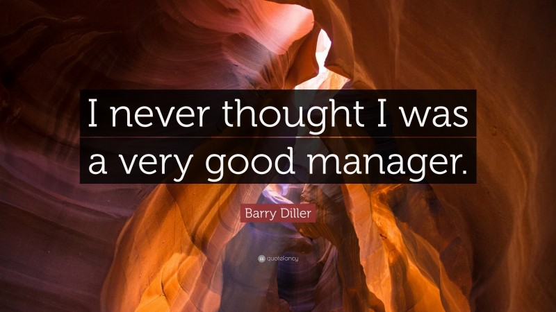 Barry Diller Quote: “I never thought I was a very good manager.”