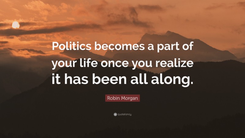 Robin Morgan Quote: “Politics becomes a part of your life once you realize it has been all along.”