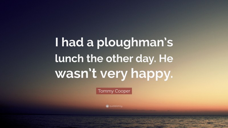 Tommy Cooper Quote: “I had a ploughman’s lunch the other day. He wasn’t very happy.”