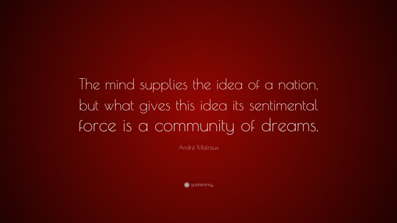 André Malraux Quote: “The mind supplies the idea of a nation, but what gives this idea its sentimental force is a community of dreams.”