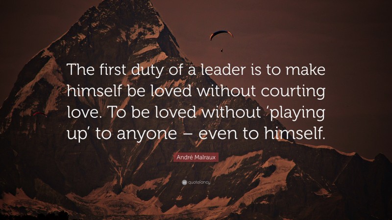 André Malraux Quote: “The first duty of a leader is to make himself be loved without courting love. To be loved without ‘playing up’ to anyone – even to himself.”