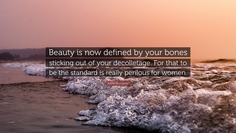Alanis Morissette Quote: “Beauty is now defined by your bones sticking out of your decolletage. For that to be the standard is really perilous for women.”