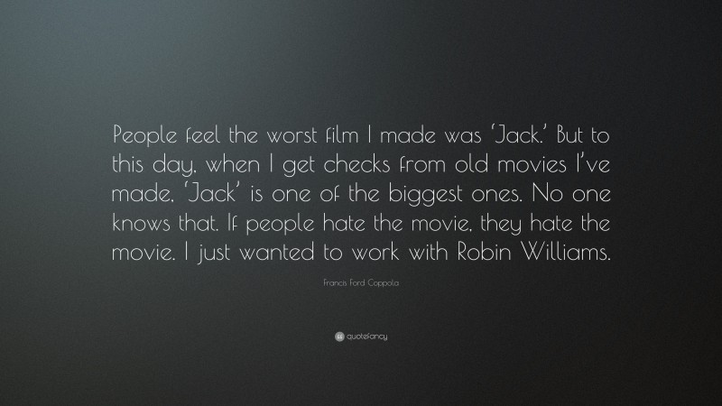 Francis Ford Coppola Quote: “People feel the worst film I made was ‘Jack.’ But to this day, when I get checks from old movies I’ve made, ‘Jack’ is one of the biggest ones. No one knows that. If people hate the movie, they hate the movie. I just wanted to work with Robin Williams.”