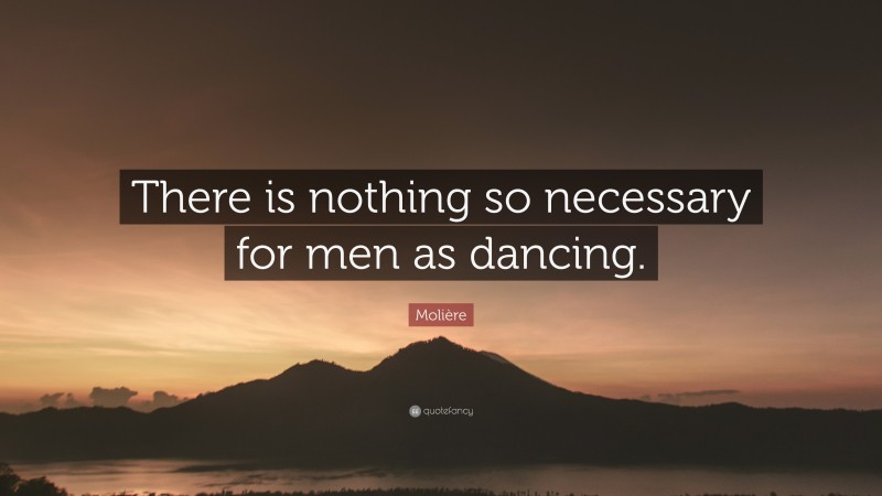 Molière Quote: “There is nothing so necessary for men as dancing.”