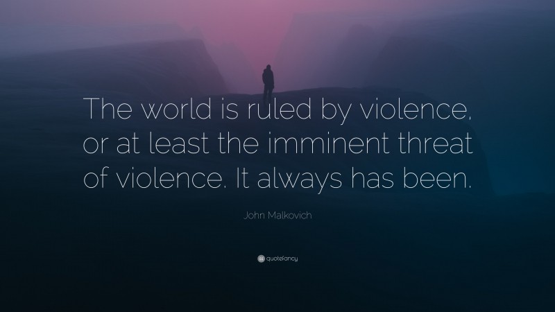 John Malkovich Quote: “The world is ruled by violence, or at least the imminent threat of violence. It always has been.”