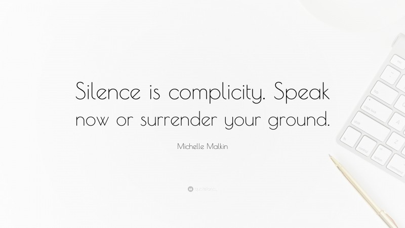 Michelle Malkin Quote: “Silence is complicity. Speak now or surrender your ground.”