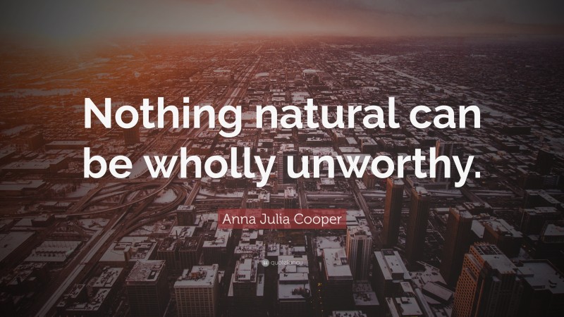 Anna Julia Cooper Quote: “Nothing natural can be wholly unworthy.”