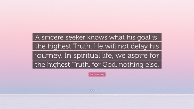 Sri Chinmoy Quote: “A sincere seeker knows what his goal is: the highest Truth. He will not delay his journey. In spiritual life, we aspire for the highest Truth, for God, nothing else.”