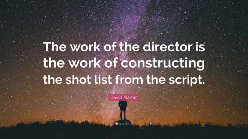 David Mamet Quote: “The work of the director is the work of constructing the shot list from the script.”