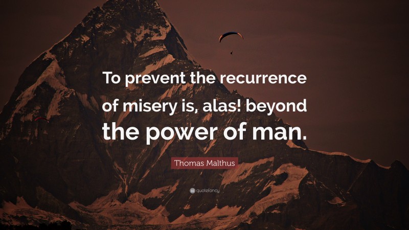 Thomas Malthus Quote: “To prevent the recurrence of misery is, alas! beyond the power of man.”