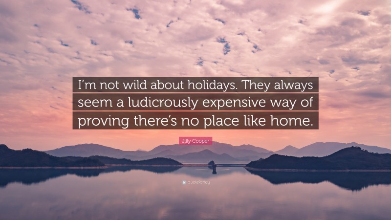 Jilly Cooper Quote: “I’m not wild about holidays. They always seem a ludicrously expensive way of proving there’s no place like home.”