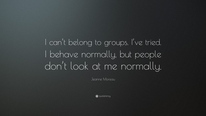 Jeanne Moreau Quote: “I can’t belong to groups. I’ve tried. I behave normally, but people don’t look at me normally.”