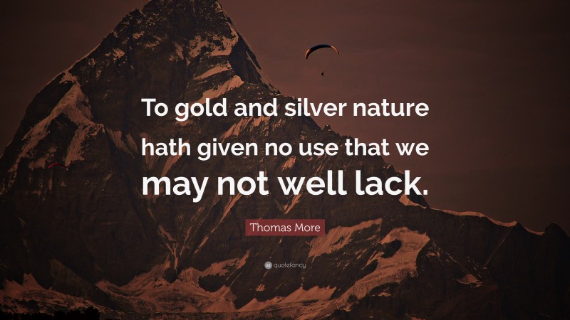 Thomas More Quote: “To gold and silver nature hath given no use that we may not well lack.”