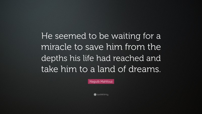 Naguib Mahfouz Quote: “He seemed to be waiting for a miracle to save him from the depths his life had reached and take him to a land of dreams.”