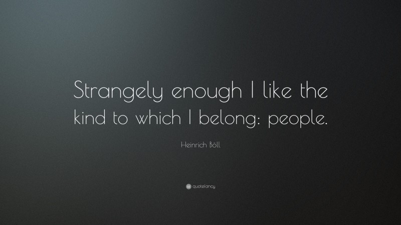 Heinrich Böll Quote: “Strangely enough I like the kind to which I belong: people.”