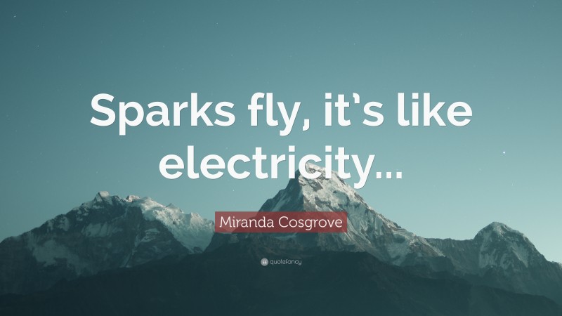 Miranda Cosgrove Quote: “Sparks fly, it’s like electricity...”