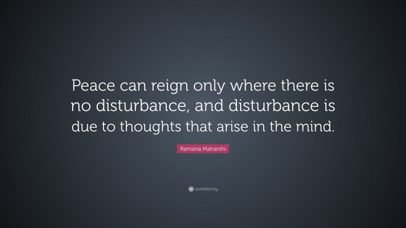 Ramana Maharshi Quote: “Peace can reign only where there is no disturbance, and disturbance is due to thoughts that arise in the mind.”