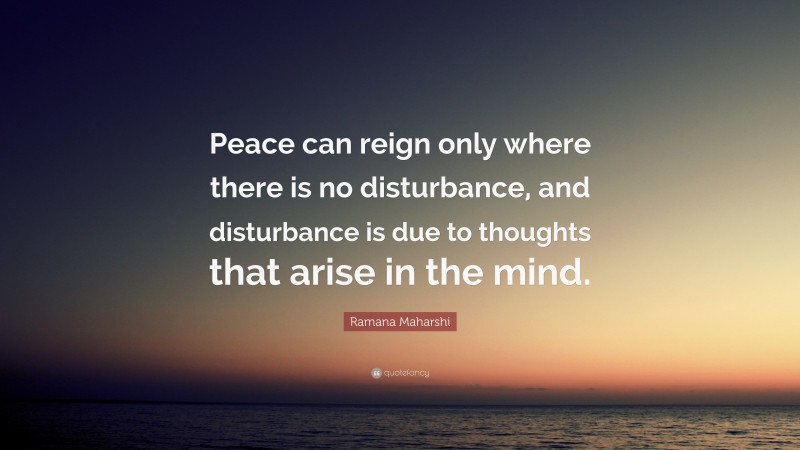 Ramana Maharshi Quote: “Peace can reign only where there is no disturbance, and disturbance is due to thoughts that arise in the mind.”