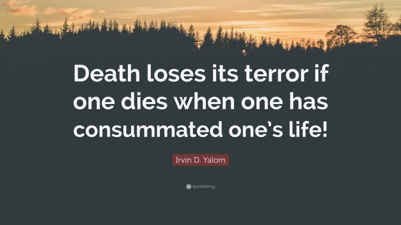 Irvin D. Yalom Quote: “Death loses its terror if one dies when one has consummated one’s life!”