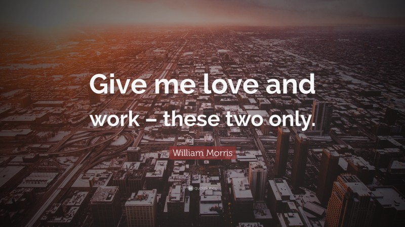 William Morris Quote: “Give me love and work – these two only.”