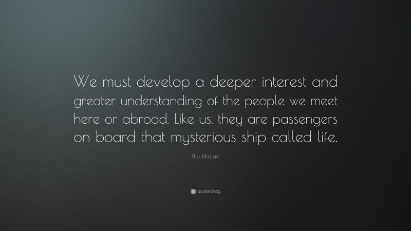 Ella Maillart Quote: “We must develop a deeper interest and greater understanding of the people we meet here or abroad. Like us, they are passengers on board that mysterious ship called life.”